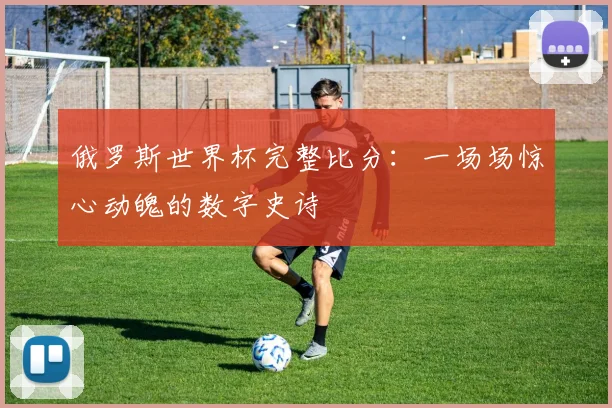 俄罗斯世界杯完整比分：一场场惊心动魄的数字史诗