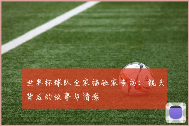 世界杯球队全家福独家专访：镜头背后的故事与情感