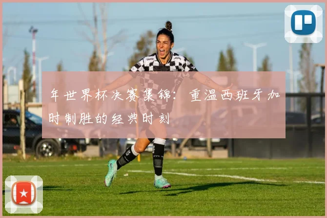 年世界杯决赛集锦:重温西班牙加时制胜的经典时刻