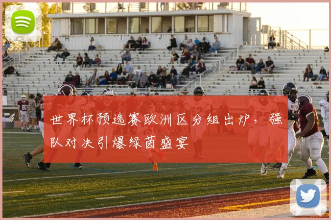 世界杯预选赛欧洲区分组出炉,强队对决引爆绿茵盛宴