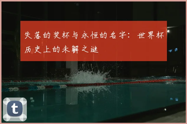 失落的奖杯与永恒的名字:世界杯历史上的未解之谜