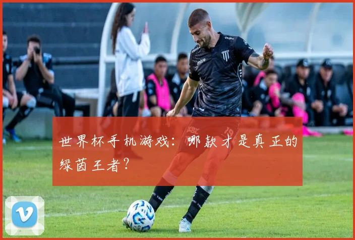 世界杯手机游戏:哪款才是真正的绿茵王者?