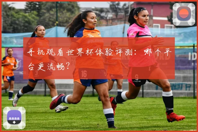 手机观看世界杯体验评测：哪个平台更流畅？