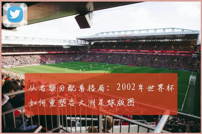 从名额分配看格局：2002年世界杯如何重塑各大洲足球版图