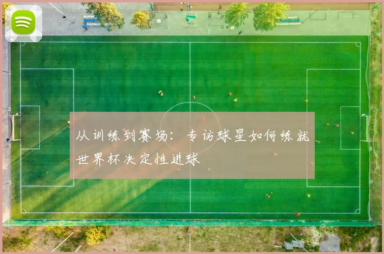 从训练到赛场：专访球星如何练就世界杯决定性进球