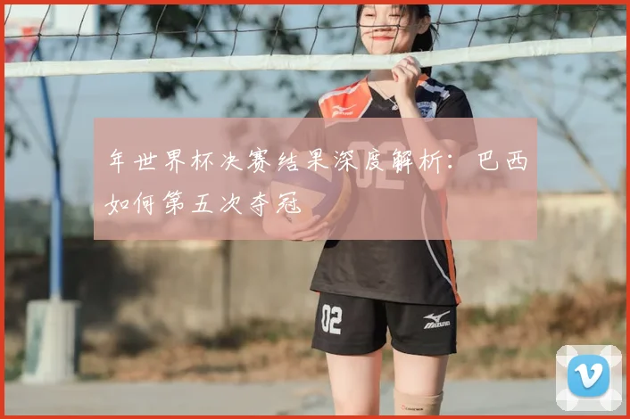 年世界杯决赛结果深度解析:巴西如何第五次夺冠