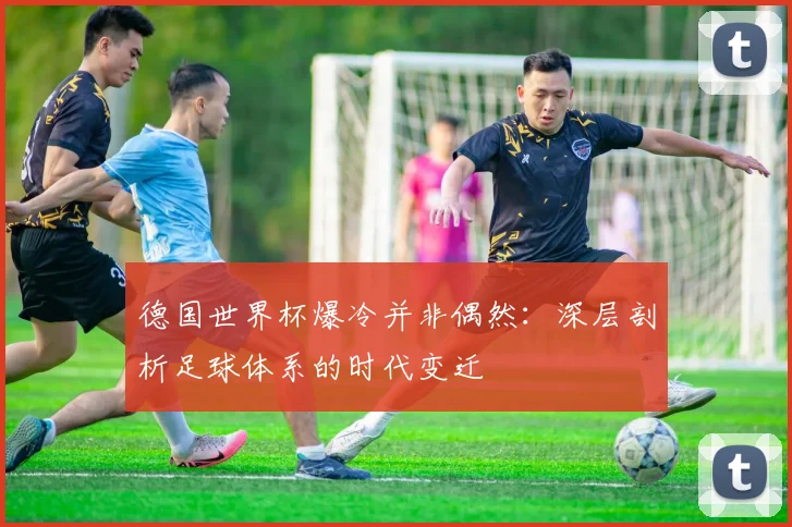 德国世界杯爆冷并非偶然：深层剖析足球体系的时代变迁