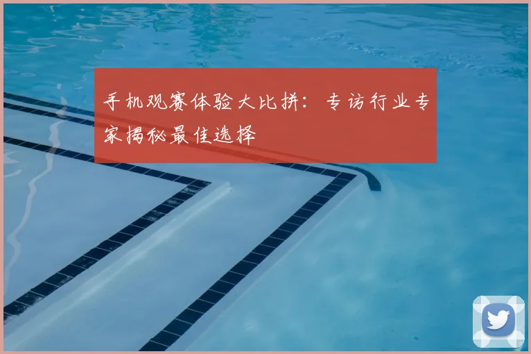 手机观赛体验大比拼：专访行业专家揭秘最佳选择