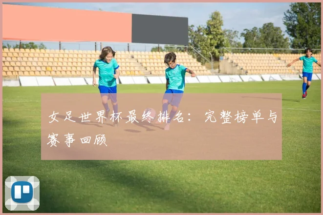 女足世界杯最终排名:完整榜单与赛事回顾