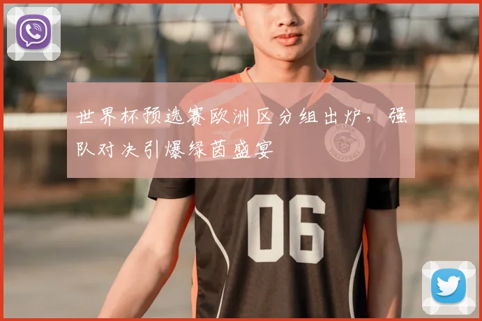 世界杯预选赛欧洲区分组出炉,强队对决引爆绿茵盛宴