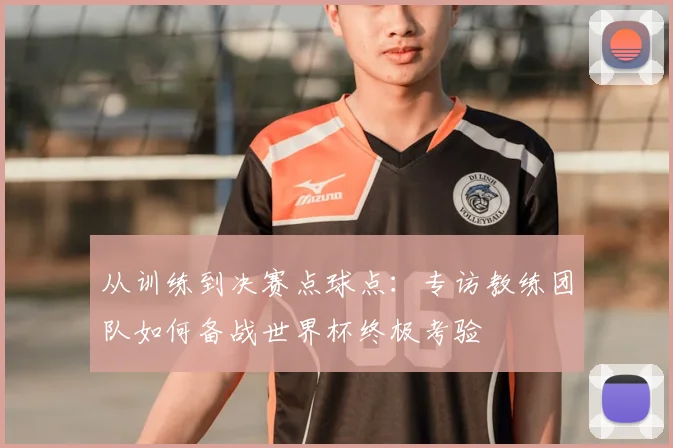 从训练到决赛点球点：专访教练团队如何备战世界杯终极考验