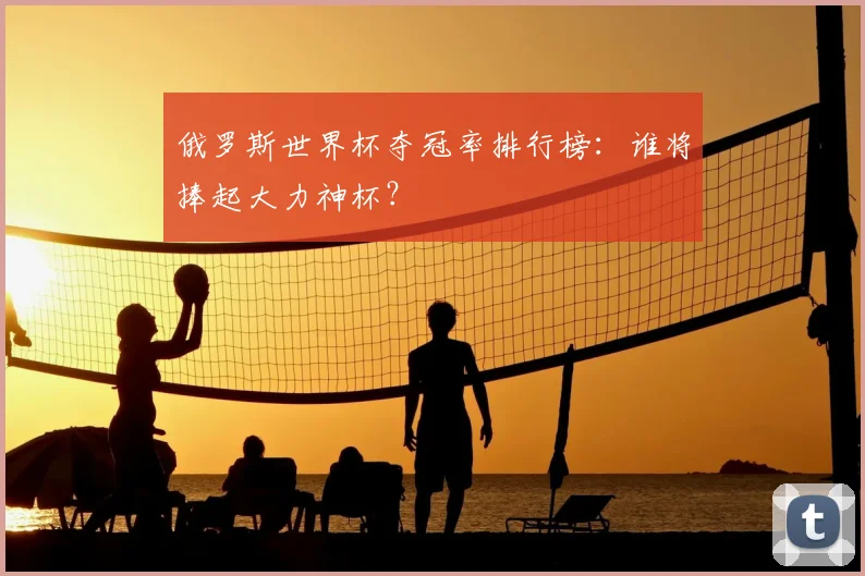 俄罗斯世界杯夺冠率排行榜：谁将捧起大力神杯？