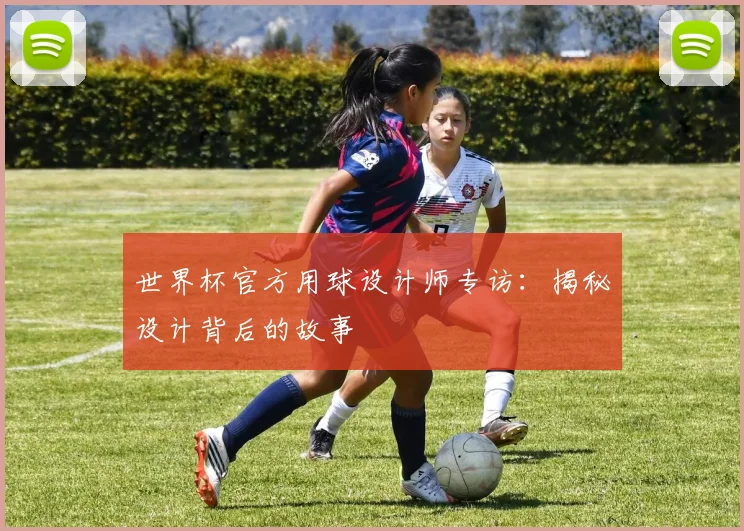 世界杯官方用球设计师专访:揭秘设计背后的故事