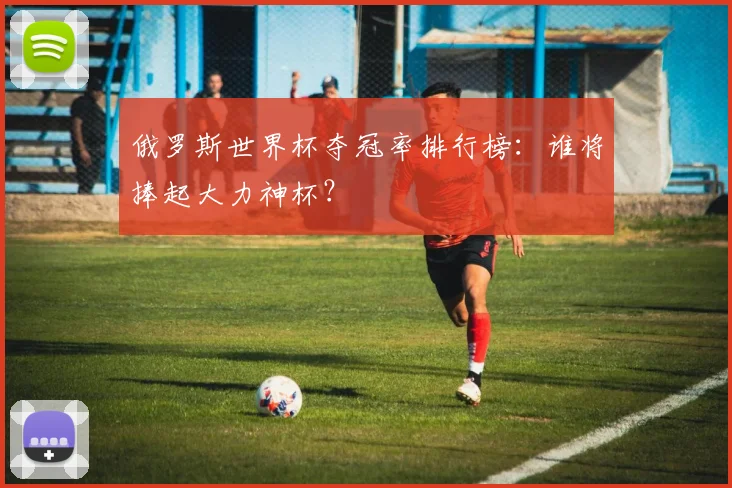 俄罗斯世界杯夺冠率排行榜：谁将捧起大力神杯？