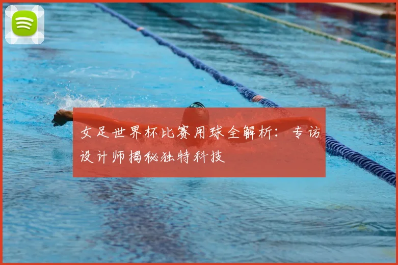 女足世界杯比赛用球全解析：专访设计师揭秘独特科技