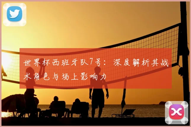 世界杯西班牙队7号：深度解析其战术角色与场上影响力