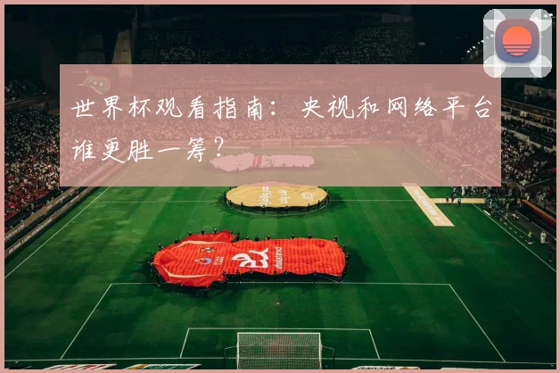 世界杯观看指南：央视和网络平台谁更胜一筹？