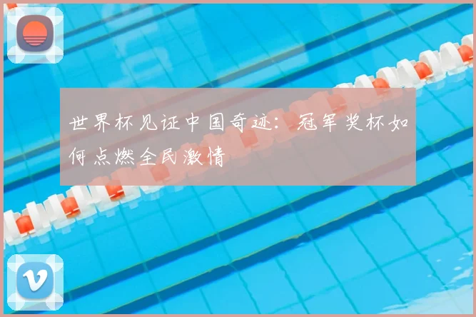 世界杯见证中国奇迹：冠军奖杯如何点燃全民激情