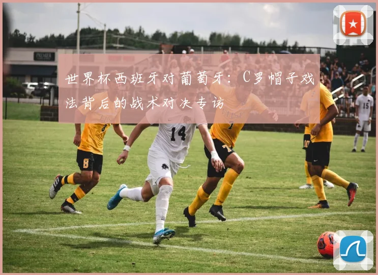 世界杯西班牙对葡萄牙：C罗帽子戏法背后的战术对决专访