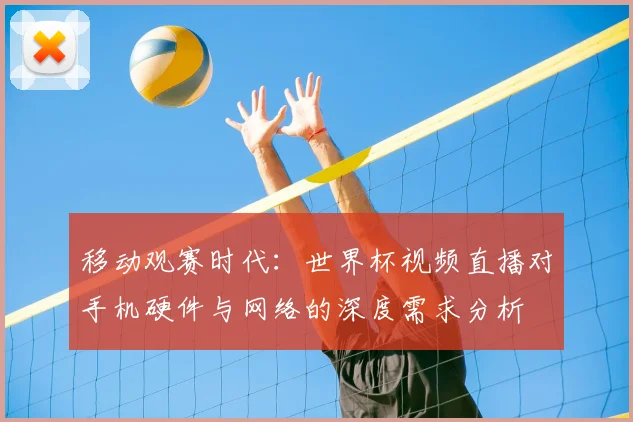 移动观赛时代:世界杯视频直播对手机硬件与网络的深度需求分析