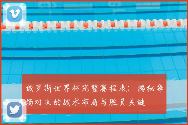 俄罗斯世界杯完整赛程表：揭秘每场对决的战术布局与胜负关键