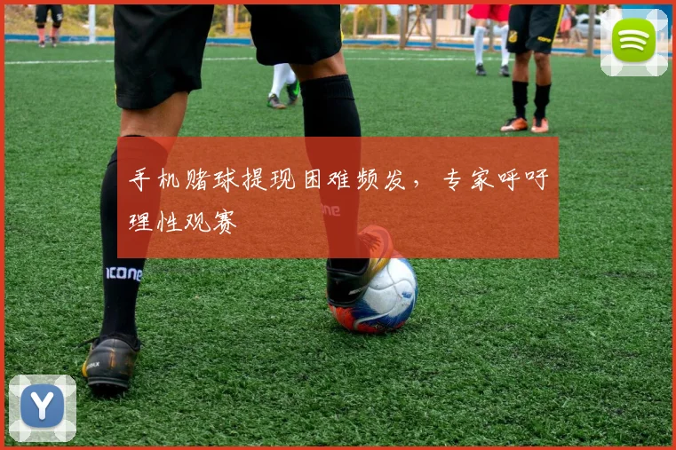 手机赌球提现困难频发，专家呼吁理性观赛