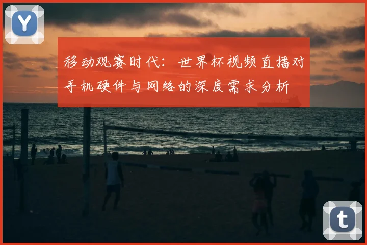 移动观赛时代:世界杯视频直播对手机硬件与网络的深度需求分析