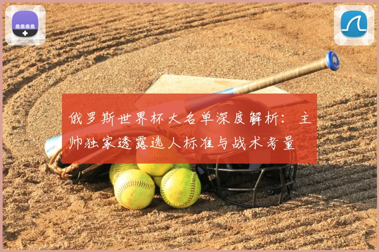 俄罗斯世界杯大名单深度解析：主帅独家透露选人标准与战术考量